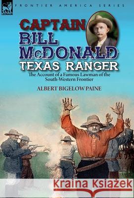 Captain Bill McDonald Texas Ranger: the Account of a Famous Lawman of the South-Western Frontier Albert Bigelow Paine 9781782828464 Leonaur Ltd