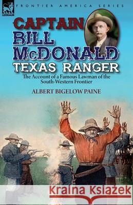 Captain Bill McDonald Texas Ranger: the Account of a Famous Lawman of the South-Western Frontier Albert Bigelow Paine 9781782828471 Leonaur Ltd