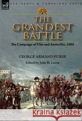 The Grandest Battle: the Campaign of Ulm and Austerlitz, 1805 George Armand Furse John H. Lewis 9781782828785 Leonaur Ltd