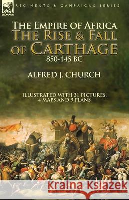 The Empire of Africa: the Rise and Fall of Carthage, 850-145 BC Alfred J Church 9781782828815 Leonaur Ltd