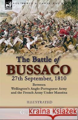 The Battle of Bussaco 27th September, 1810, Between Wellington's Anglo-Portuguese Army and the French Army Under Masséna G L Chambers 9781782828839 Leonaur Ltd
