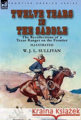 Twelve Years in the Saddle: the Recollections of a Texas Ranger on the Frontier W J L Sullivan 9781782828846 Leonaur Ltd