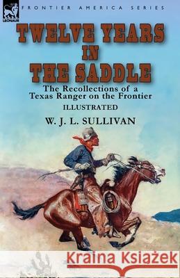 Twelve Years in the Saddle: the Recollections of a Texas Ranger on the Frontier W J L Sullivan 9781782828853 Leonaur Ltd