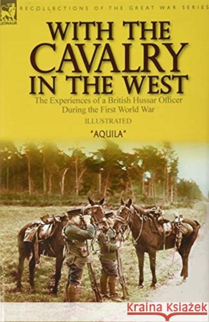 With the Cavalry in the West: the Experiences of a British Hussar Officer During the First World War Aquila 9781782829102 Leonaur Ltd