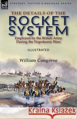 The Details of the Rocket System Employed by the British Army During the Napoleonic Wars William Congreve 9781782829218 Leonaur Ltd