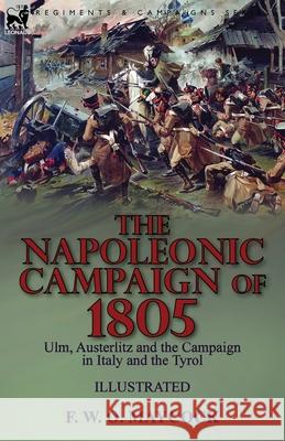 The Napoleonic Campaign of 1805: Ulm, Austerlitz and the Campaign in Italy and the Tyrol F W O Maycock 9781782829393