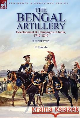 The Bengal Artillery: Development & Campaigns in India, 1749-1849 E. Buckle 9781782829461 Leonaur Ltd