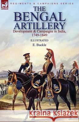The Bengal Artillery: Development & Campaigns in India, 1749-1849 E Buckle 9781782829478 Leonaur Ltd