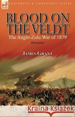 Blood on the Veldt: the Anglo-Zulu War of 1879 James Grant 9781782829539 Leonaur Ltd