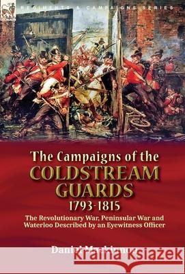 The Campaigns of the Coldstream Guards, 1793-1815: the Revolutionary War, Peninsular War and Waterloo Described by an Eyewitness Officer Daniel MacKinnon 9781782829584