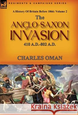 A History of Britain Before 1066: Volume 2--The Anglo-Saxon Invasion: 410 A.D.-802 A.D. Charles Oman 9781782829645 Leonaur Ltd