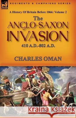 A History of Britain Before 1066: Volume 2--The Anglo-Saxon Invasion: 410 A.D.-802 A.D. Charles Oman 9781782829652