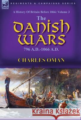 A History of Britain Before 1066: Volume 3-The Danish Wars, 796 A.D.-1066 A.D. Charles Oman 9781782829669 Leonaur Ltd