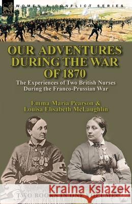 Our Adventures During the War of 1870: the Experiences of Two British Nurses During the Franco-Prussian War Emma Maria Perason, Louisa Elisabeth McLaughlin 9781782829836 Leonaur Ltd