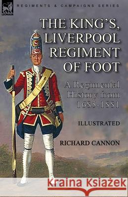 The King's, Liverpool Regiment of Foot: a Regimental History from 1685-1881 Richard Cannon 9781782829959 Leonaur Ltd