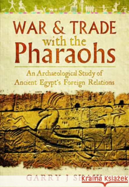 War and Trade with the Pharaohs: An Archaeological Study of Ancient Egypt's Foreign Relations Garry J. Shaw 9781783030460 Pen & Sword Books Ltd