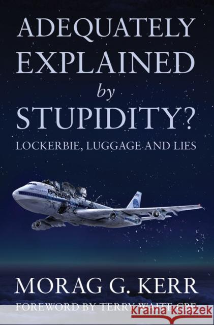 Adequately Explained by Stupidity?: Lockerbie, Luggage and Lies Morag G. Kerr 9781783062508 Matador (Orca)