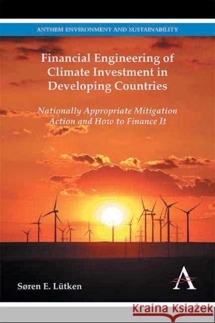 Financial Engineering of Climate Investment in Developing Countries: Nationally Appropriate Mitigation Action and How to Finance It Soren E. Lutken 9781783080182 Anthem Press
