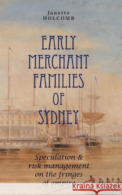 Early Merchant Families of Sydney: Speculation and Risk Management on the Fringes of Empire Janette Holcomb 9781783081257 Anthem Press