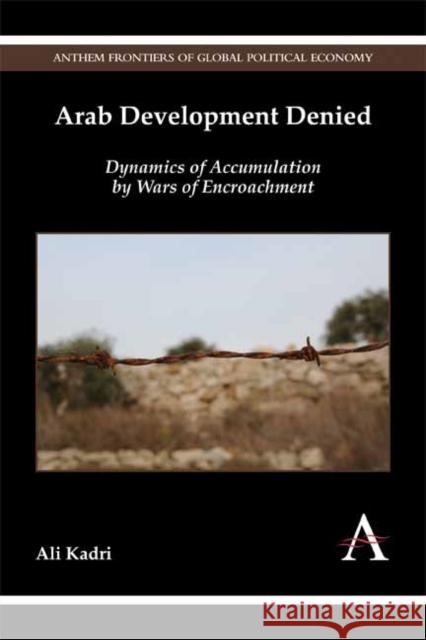 Arab Development Denied: Dynamics of Accumulation by Wars of Encroachment Ali Kadri 9781783082674 Anthem Press