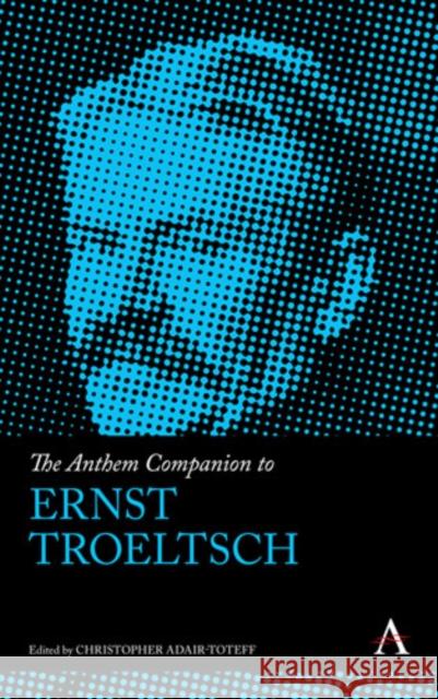 The Anthem Companion to Ernst Troeltsch Christopher Adair-Toteff 9781783082773