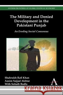 The Military and Denied Development in the Pakistani Punjab: An Eroding Social Consensus Khan, Shahrukh Rafi 9781783082896