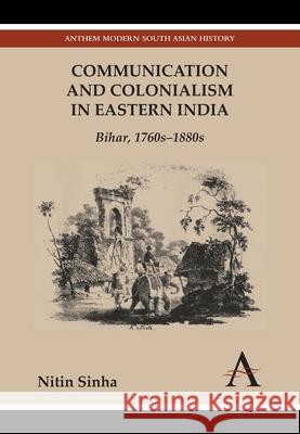 Communication and Colonialism in Eastern India: Bihar, 1760s-1880s Nitin Sinha 9781783083114 Anthem Press