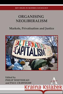 Organising Neoliberalism: Markets, Privatisation and Justice Philip Whitehead Paul Crawshaw 9781783083145 Anthem Press