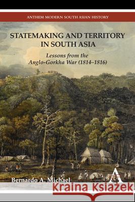 Statemaking and Territory in South Asia: Lessons from the Anglo-Gorkha War (1814-1816) Bernardo A. Michael 9781783083220 Anthem Press
