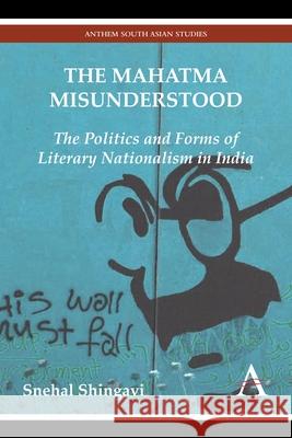 The Mahatma Misunderstood: The Politics and Forms of Literary Nationalism in India Shingavi, Snehal 9781783083299 Anthem Press