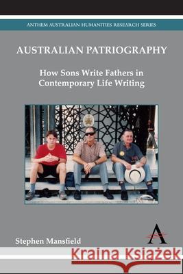 Australian Patriography: How Sons Write Fathers in Contemporary Life Writing Mansfield, Stephen 9781783083381 Anthem Press