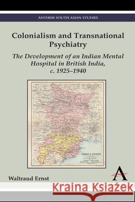Colonialism and Transnational Psychiatry: The Development of an Indian Mental Hospital in British India, C. 1925-1940 Ernst, Waltraud 9781783083527