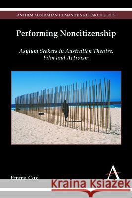 Performing Noncitizenship: Asylum Seekers in Australian Theatre, Film and Activism Emma Cox   9781783084005 Anthem Press