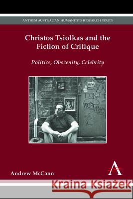 Christos Tsiolkas and the Fiction of Critique: Politics, Obscenity, Celebrity Andrew McCann   9781783084036 Anthem Press