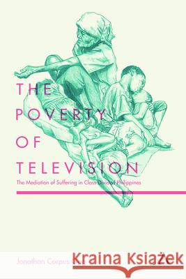 The Poverty of Television: The Mediation of Suffering in Class-Divided Philippines Jonathan Corpus Ong 9781783084067 Anthem Press
