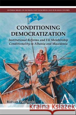 Conditioning Democratization: Institutional Reforms and Eu Membership Conditionality in Albania and Macedonia Ridvan Peshkopia 9781783084227 Anthem Press