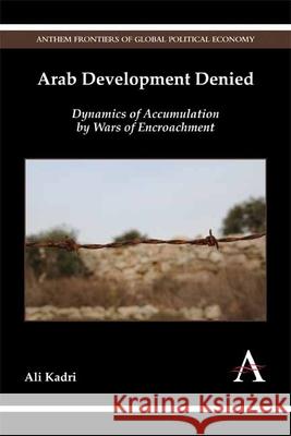 Arab Development Denied: Dynamics of Accumulation by Wars of Encroachment Ali Kadri 9781783084326