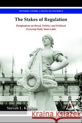 The Stakes of Regulation: Perspectives on 'Bread, Politics and Political Economy' Forty Years Later Kaplan, Steven L. 9781783084760
