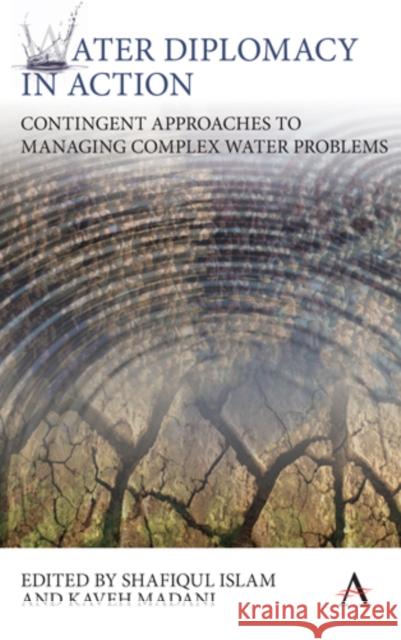 Water Diplomacy in Action: Contingent Approaches to Managing Complex Water Problems Shafiqul Islam Kaveh Madani 9781783084906 Anthem Press