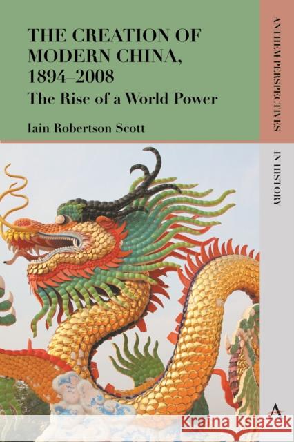 The Creation of Modern China, 1894-2008: The Rise of a World Power Iain Robertson Scott 9781783084975 Anthem Press