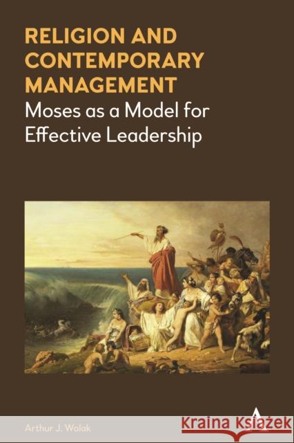 Religion and Contemporary Management: Moses as a Model for Effective Leadership Wolak, Arthur J. 9781783085996