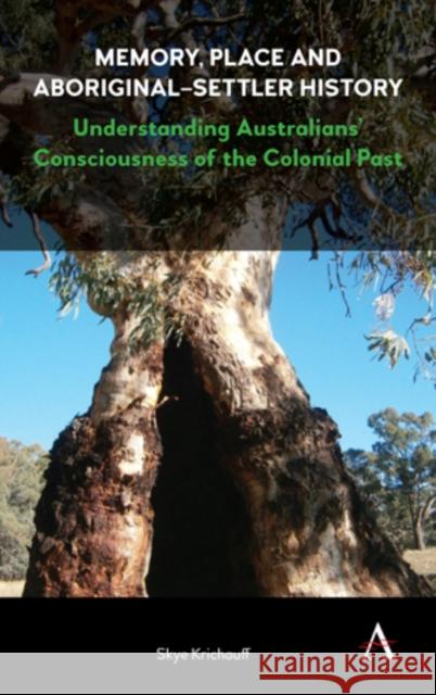 Memory, Place and Aboriginal-Settler History: Understanding Australians' Consciousness of the Colonial Past Skye Krichauff 9781783086818 Anthem Press
