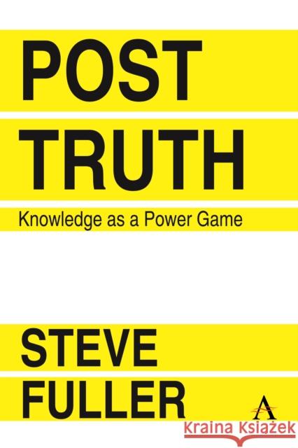 Post-Truth: Knowledge as a Power Game Steve Fuller 9781783086931 Anthem Press