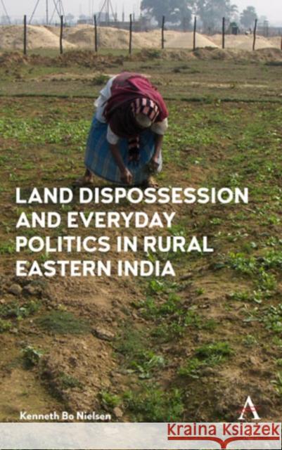 Land Dispossession and Everyday Politics in Rural Eastern India Kenneth Bo Nielsen 9781783087471 Anthem Press