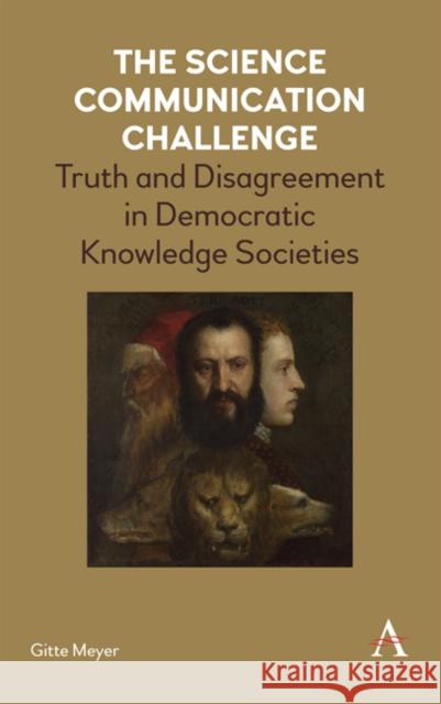 The Science Communication Challenge: Truth and Disagreement in Democratic Knowledge Societies Gitte Meyer 9781783087532 Anthem Press