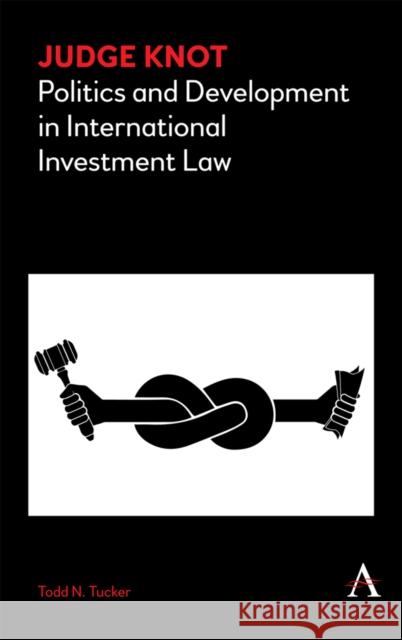 Judge Knot: Politics and Development in International Investment Law Todd Tucker 9781783087907 Anthem Press