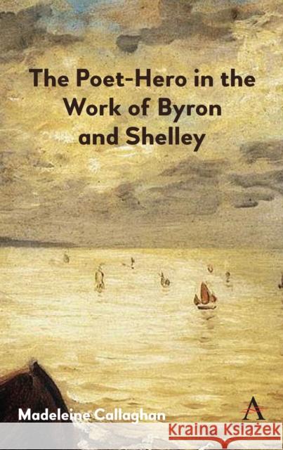 The Poet-Hero in the Work of Byron and Shelley Madeleine Callaghan 9781783088973 Anthem Press