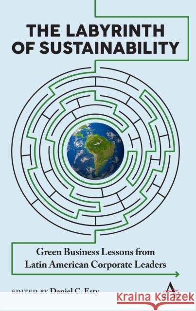 The Labyrinth of Sustainability: Green Business Lessons from Latin American Corporate Leaders Daniel C. Esty 9781783089130 Anthem Press