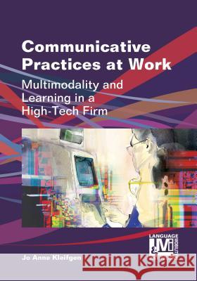 Communicative Practices at Work: Multimodality and Learning in a High-Tech Firm Jo Anne Kleifgen 9781783090440 0