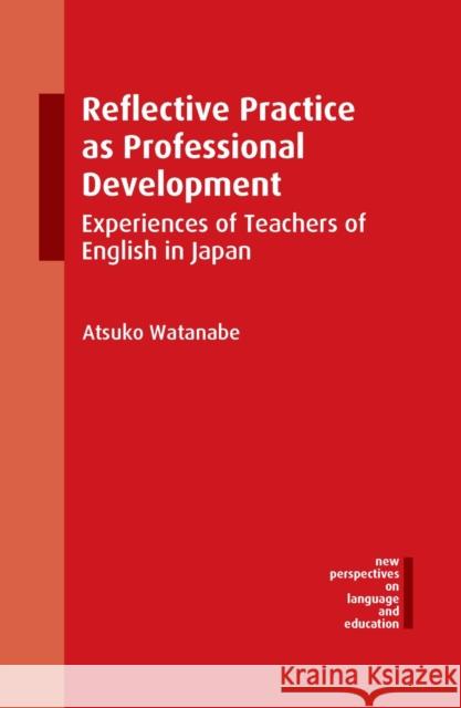 Reflective Practice as Professional Development: Experiences of Teachers of English in Japan Atsuko Watanabe 9781783096978